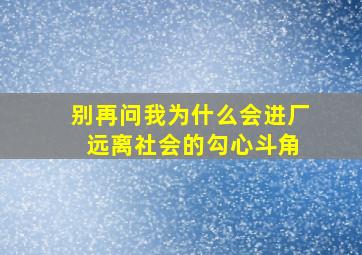 别再问我为什么会进厂 远离社会的勾心斗角